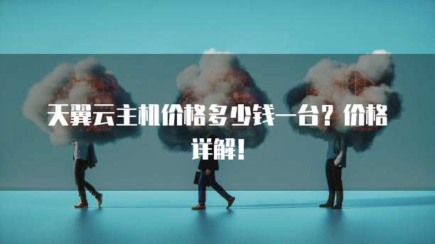 天翼云主机价格多少钱一台?价格详解!