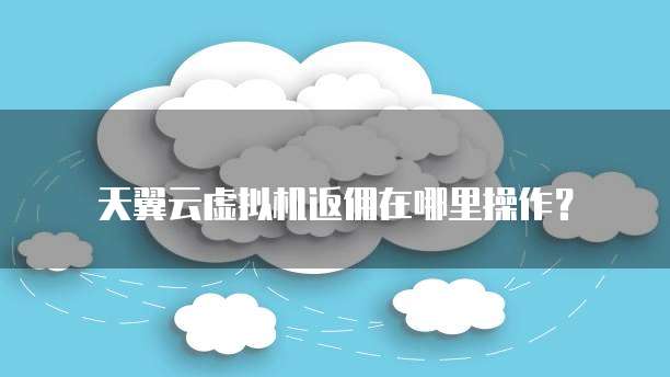 天翼云虚拟机返佣在哪里操作?