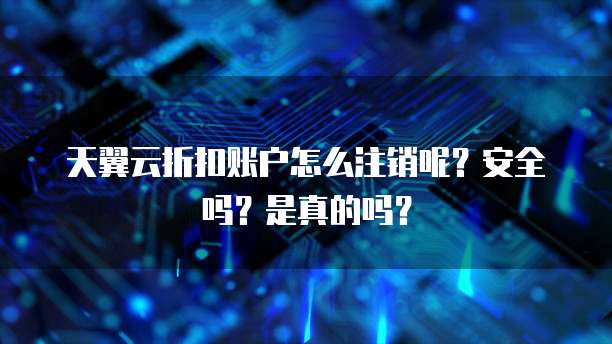 天翼云折扣账户怎么注销呢？安全吗？是真的吗？