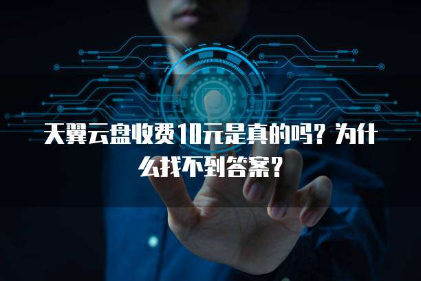 天翼云盘收费10元是真的吗?为什么找不到答案?