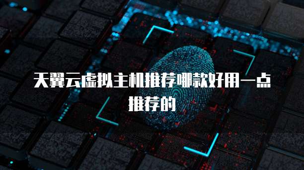 天翼云虚拟主机推荐哪款好用一点推荐的