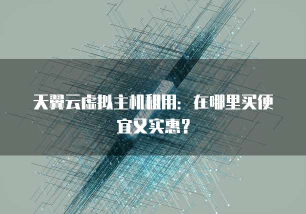 天翼云虚拟主机租用:在哪里买便宜又实惠?