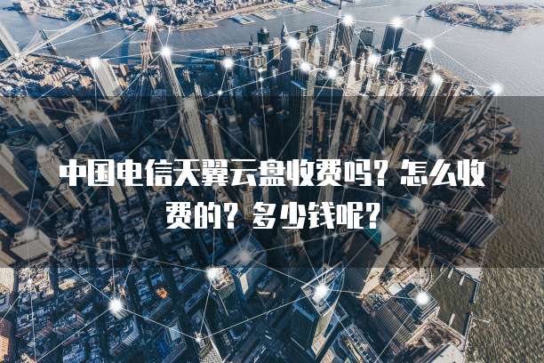 中国电信天翼云盘收费吗?怎么收费的?多少钱呢?
