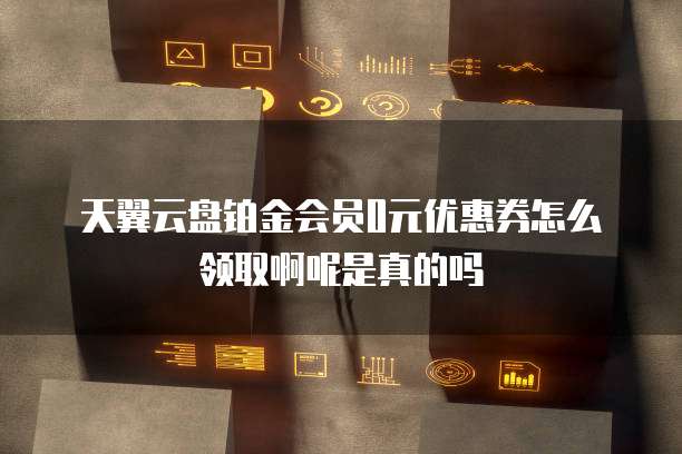 天翼云盘铂金会员0元优惠券怎么领取啊呢是真的吗