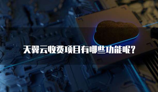 天翼云收费项目有哪些功能呢?