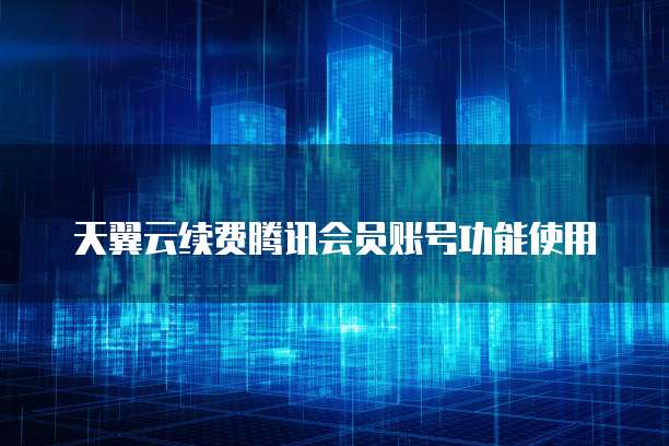 天翼云续费腾讯会员账号功能使用