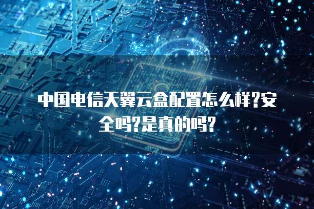 中国电信天翼云盒配置怎么样?安全吗?是真的吗?