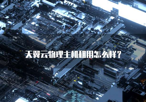 天翼云物理主机租用怎么样?