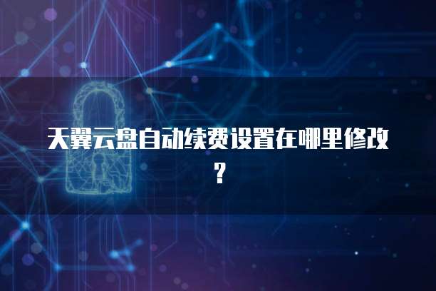 天翼云盘自动续费设置在哪里修改?