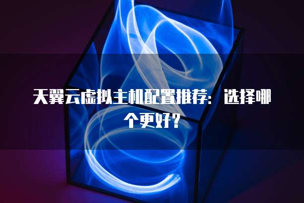 天翼云虚拟主机配置推荐:选择哪个更好?