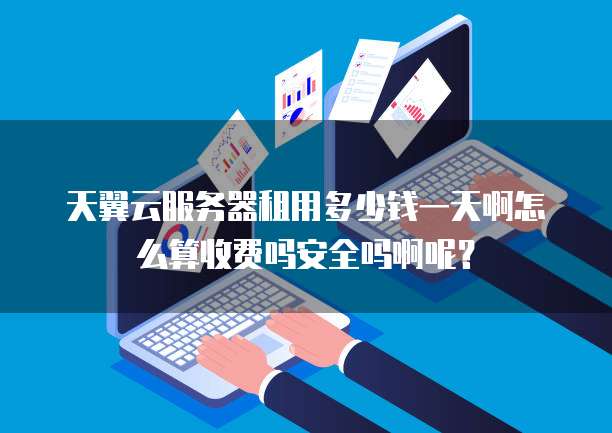 天翼云服务器租用多少钱一天啊怎么算收费吗安全吗啊呢?