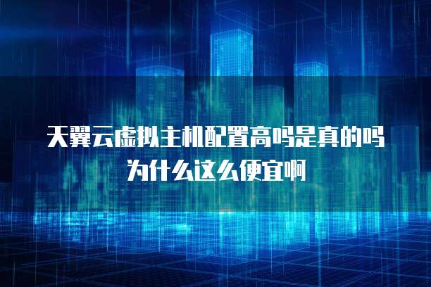 天翼云虚拟主机配置高吗是真的吗为什么这么便宜啊