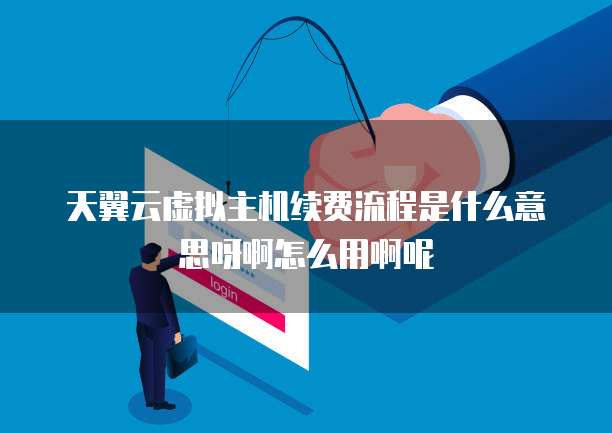 天翼云虚拟主机续费流程是什么意思呀啊怎么用啊呢