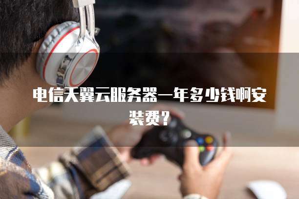 电信天翼云服务器一年多少钱啊安装费?