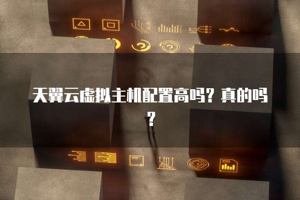 天翼云虚拟主机配置高吗?真的吗?