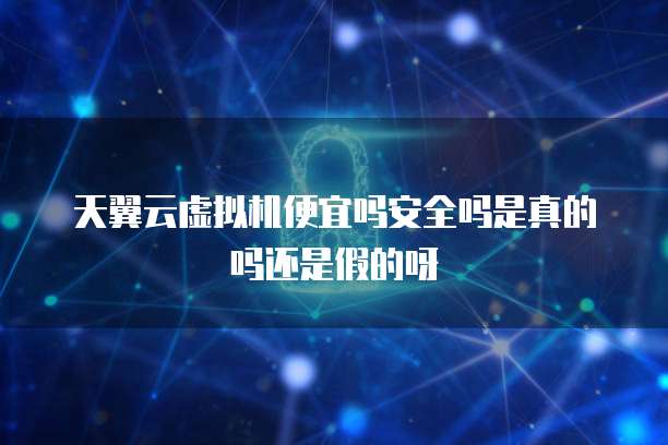 天翼云虚拟机便宜吗安全吗是真的吗还是假的呀