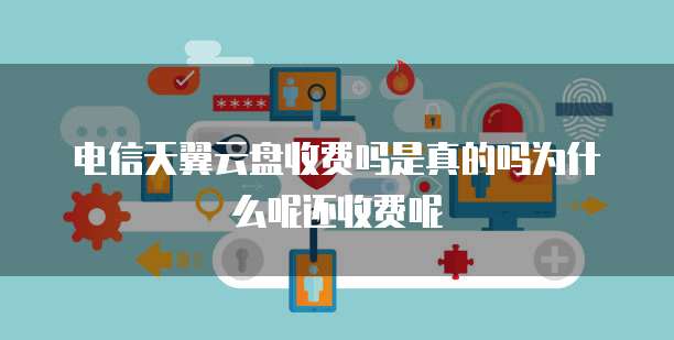 电信天翼云盘收费吗是真的吗为什么呢还收费呢