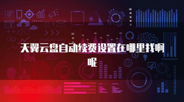 天翼云盘自动续费设置在哪里找啊呢