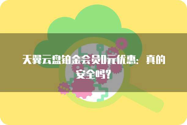 天翼云盘铂金会员0元优惠:真的安全吗?
