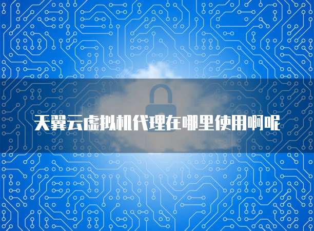 天翼云虚拟机代理在哪里使用啊呢