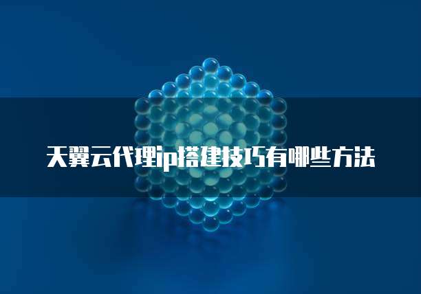 天翼云代理ip搭建技巧有哪些方法