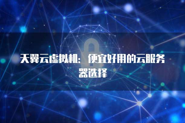 天翼云虚拟机:便宜好用的云服务器选择