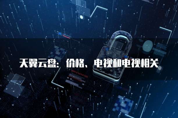 天翼云盘:价格、电视和电视相关
