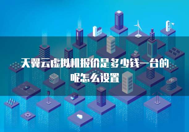 天翼云虚拟机报价是多少钱一台的呢怎么设置