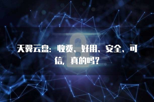 天翼云盘：收费、好用、安全、可信，真的吗？