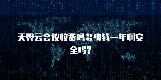 天翼云会议收费吗多少钱一年啊安全吗?