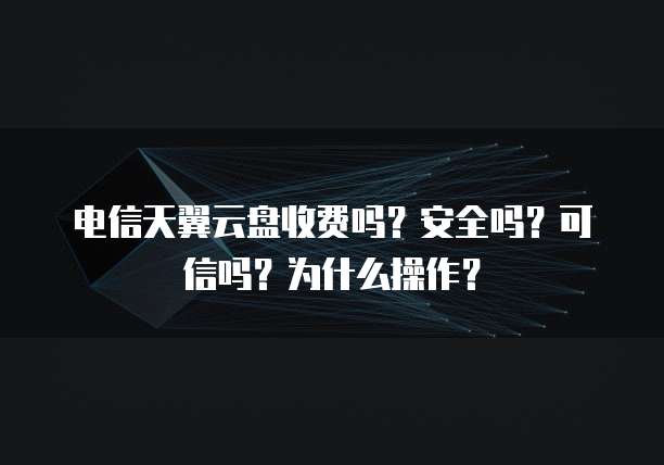 电信天翼云盘收费吗?安全吗?可信吗?为什么操作?