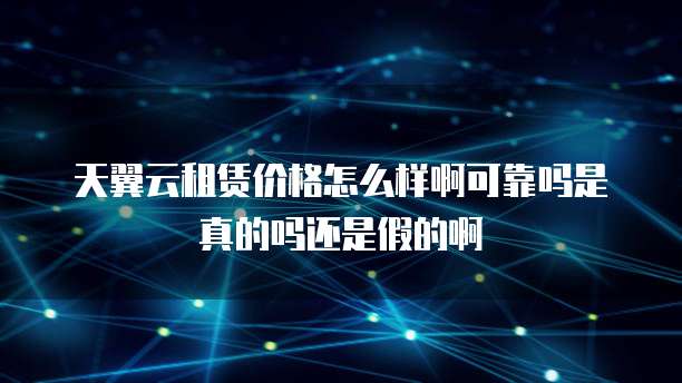 天翼云租赁价格怎么样啊可靠吗是真的吗还是假的啊