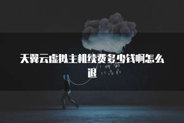 天翼云虚拟主机续费多少钱啊怎么退