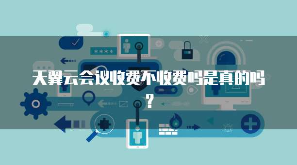 天翼云会议收费不收费吗是真的吗?
