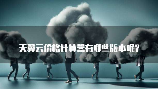 天翼云价格计算器有哪些版本呢?
