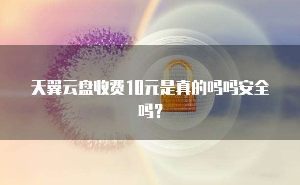 天翼云盘收费10元是真的吗吗安全吗?