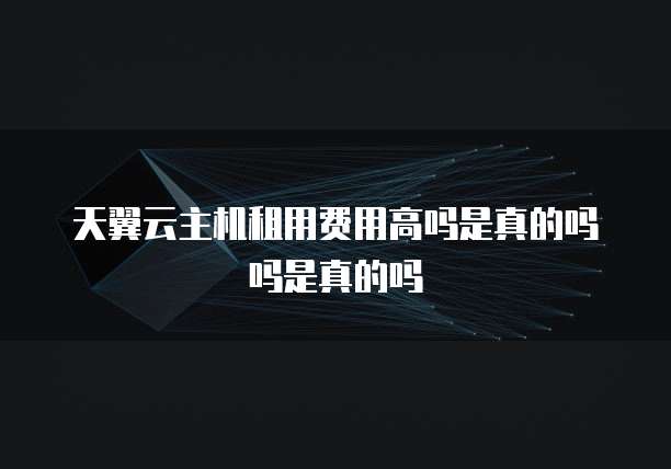 天翼云主机租用费用高吗是真的吗吗是真的吗