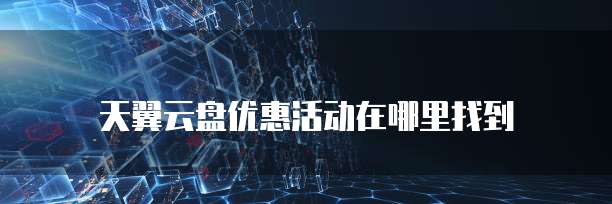 天翼云盘优惠活动在哪里找到
