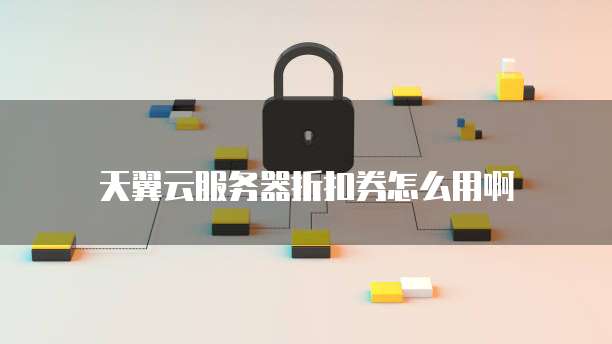 天翼云服务器折扣券怎么用啊