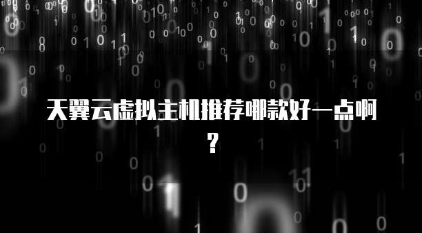 天翼云虚拟主机推荐哪款好一点啊?