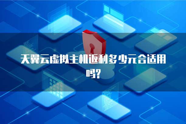 天翼云虚拟主机返利多少元合适用吗?