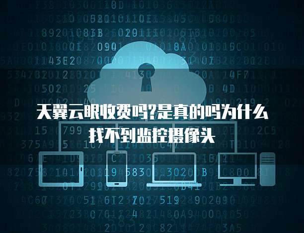 天翼云眼收费吗?是真的吗为什么找不到监控摄像头