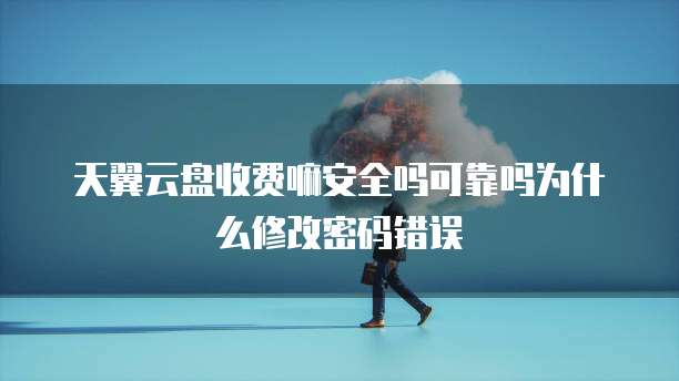 天翼云盘收费嘛安全吗可靠吗为什么修改密码错误