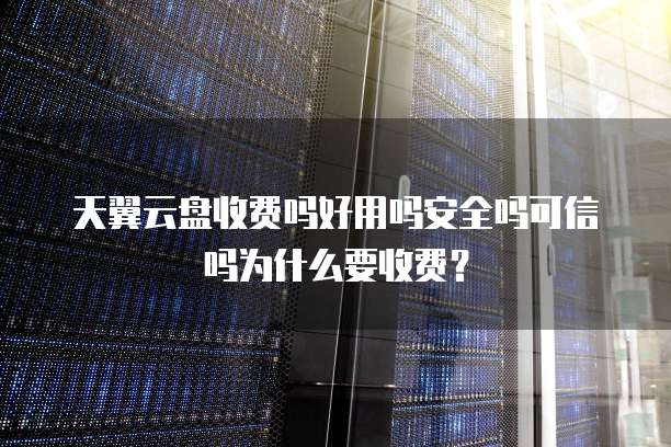 天翼云盘收费吗好用吗安全吗可信吗为什么要收费?