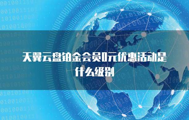 天翼云盘铂金会员0元优惠活动是什么级别