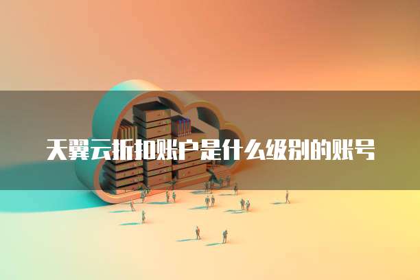 天翼云折扣账户是什么级别的账号