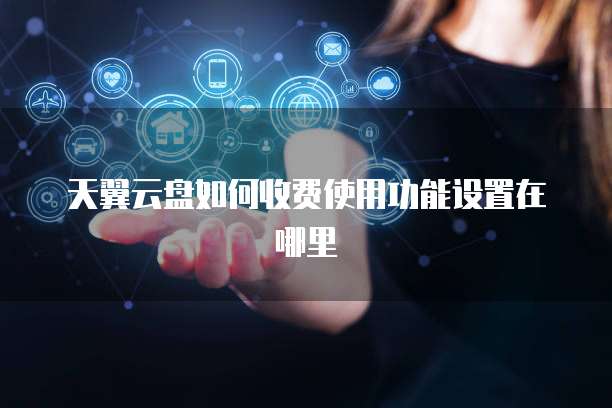 天翼云盘如何收费使用功能设置在哪里