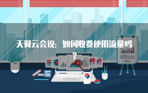 天翼云会议：如何收费使用流量吗？