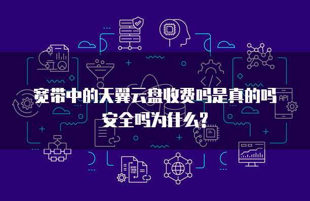 宽带中的天翼云盘收费吗是真的吗安全吗为什么?