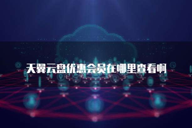 天翼云盘优惠会员在哪里查看啊